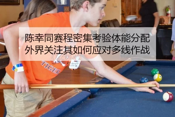 陈幸同赛程密集考验体能分配 外界关注其如何应对多线作战