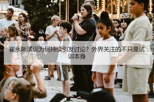 崔永熙试训为何持续引发讨论？外界关注的不只是试训本身