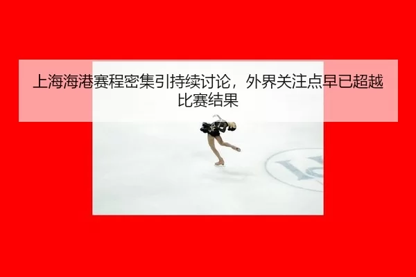 上海海港赛程密集引持续讨论，外界关注点早已超越比赛结果