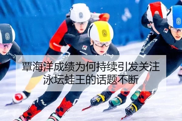覃海洋成绩为何持续引发关注 泳坛蛙王的话题不断